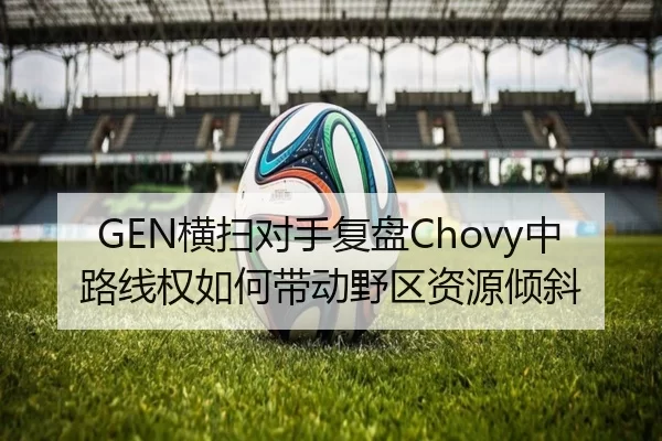 GEN横扫对手复盘Chovy中路线权如何带动野区资源倾斜