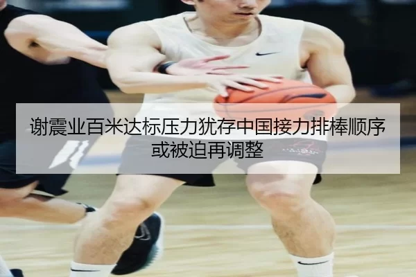 谢震业百米达标压力犹存中国接力排棒顺序或被迫再调整