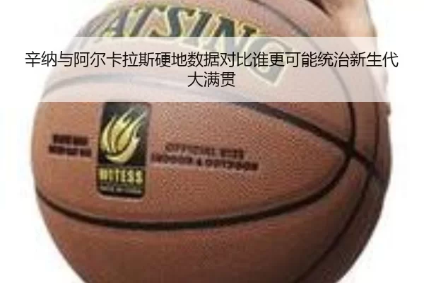 辛纳与阿尔卡拉斯硬地数据对比谁更可能统治新生代大满贯