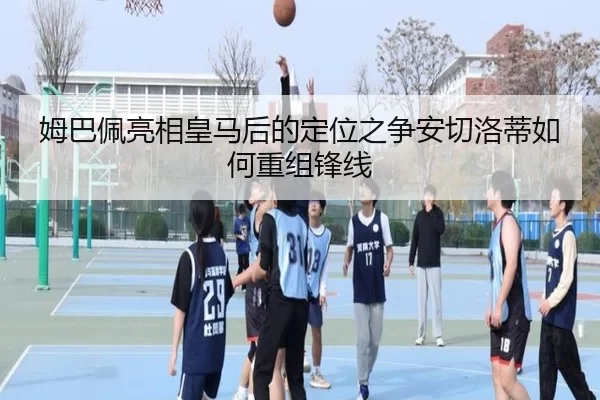姆巴佩亮相皇马后的定位之争安切洛蒂如何重组锋线